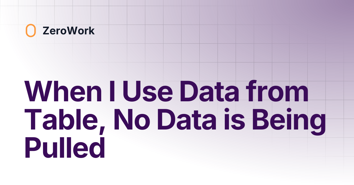 When I Use Data from Table, No Data is Being Pulled | ZeroWork
